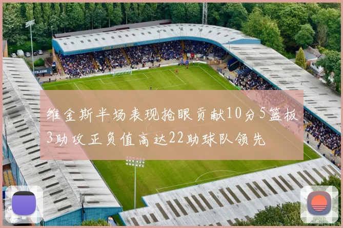 维金斯半场表现抢眼贡献10分5篮板3助攻正负值高达22助球队领先