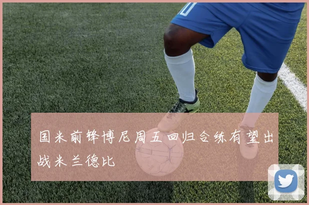 国米前锋博尼周五回归合练有望出战米兰德比