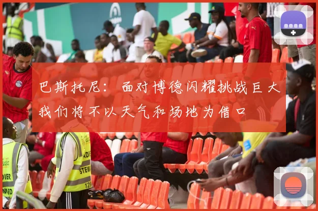 巴斯托尼：面对博德闪耀挑战巨大我们将不以天气和场地为借口