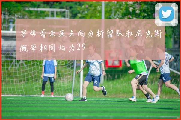字母哥未来去向分析留队和尼克斯概率相同均为29