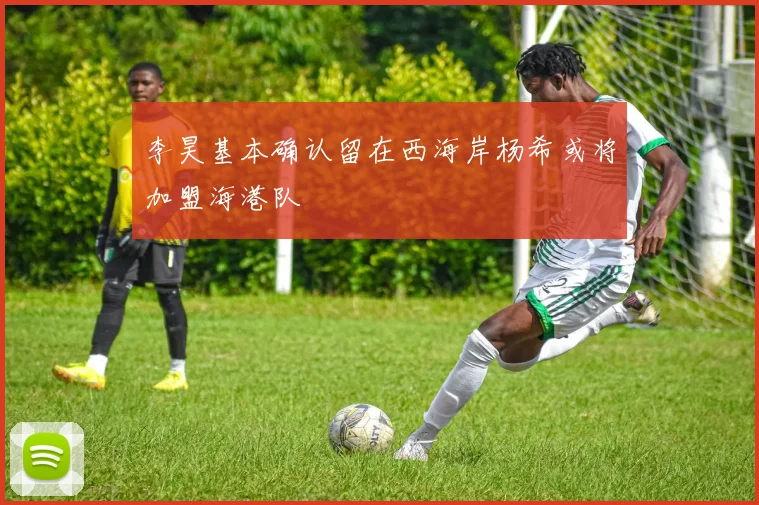 李昊基本确认留在西海岸杨希或将加盟海港队