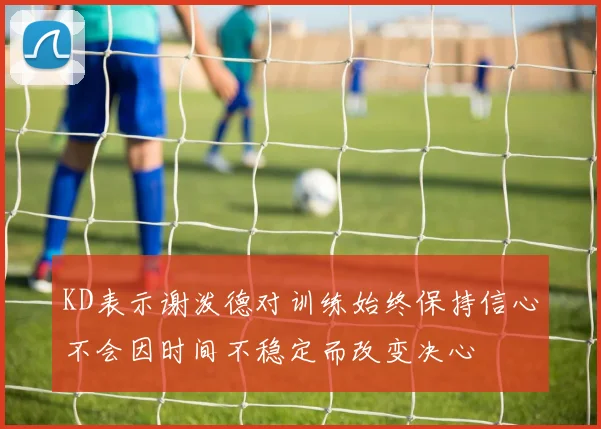 KD表示谢泼德对训练始终保持信心不会因时间不稳定而改变决心