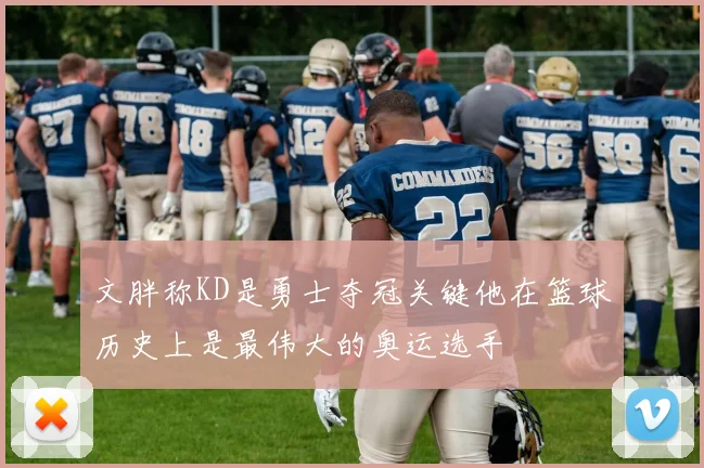 文胖称KD是勇士夺冠关键他在篮球历史上是最伟大的奥运选手