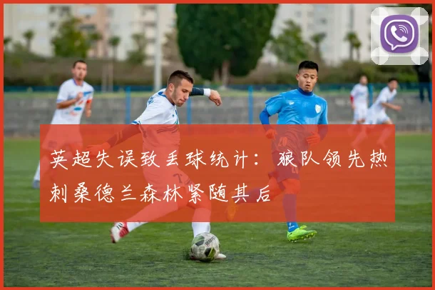 英超失误致丢球统计：狼队领先热刺桑德兰森林紧随其后