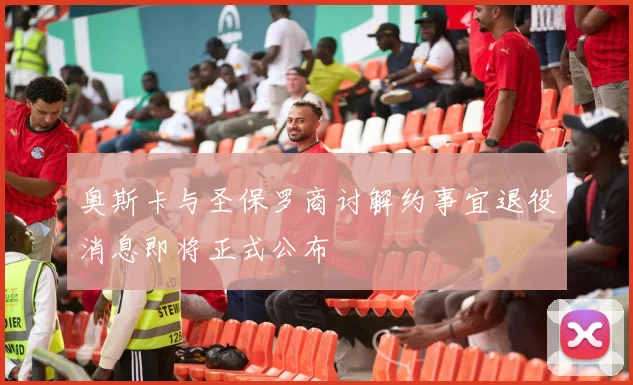 奥斯卡与圣保罗商讨解约事宜退役消息即将正式公布