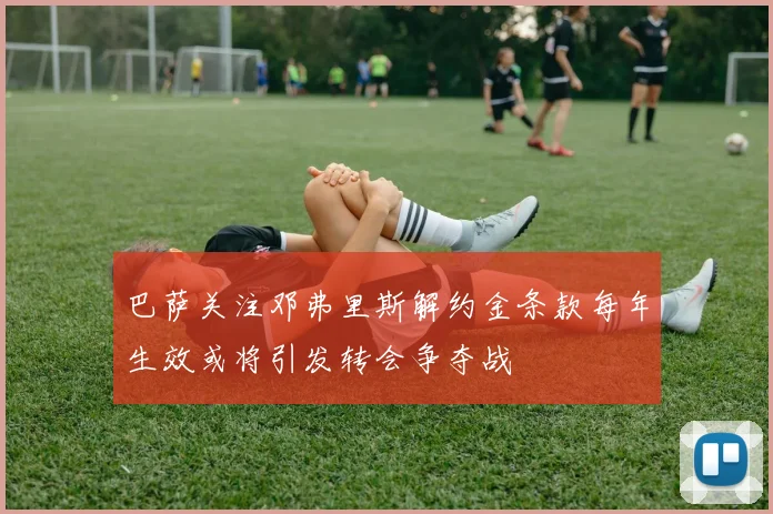 巴萨关注邓弗里斯解约金条款每年生效或将引发转会争夺战
