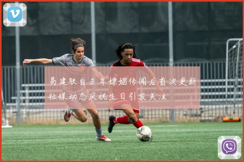 易建联自去年嫖娼传闻后首次更新社媒动态庆祝生日引发关注