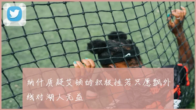 纳什质疑艾顿的积极性若只愿飘外线对湖人无益