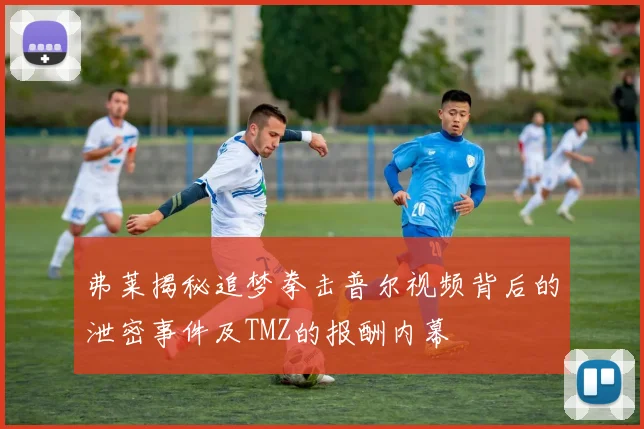 弗莱揭秘追梦拳击普尔视频背后的泄密事件及TMZ的报酬内幕