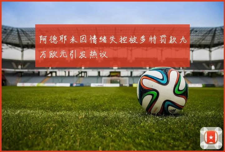 阿德耶米因情绪失控被多特罚款九万欧元引发热议