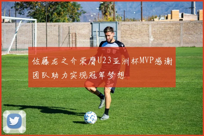 佐藤龙之介荣膺U23亚洲杯MVP感谢团队助力实现冠军梦想