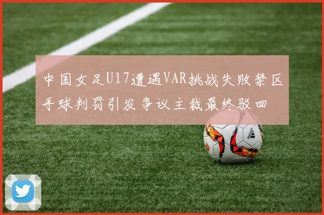 中国女足U17遭遇VAR挑战失败禁区手球判罚引发争议主裁最终驳回