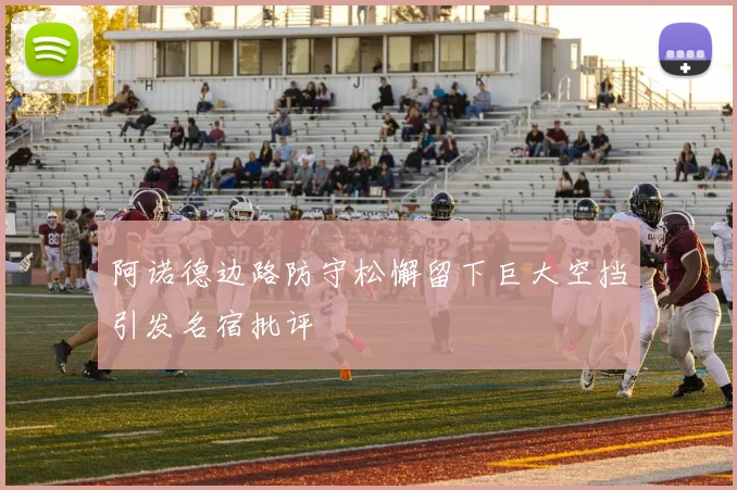 阿诺德边路防守松懈留下巨大空挡引发名宿批评