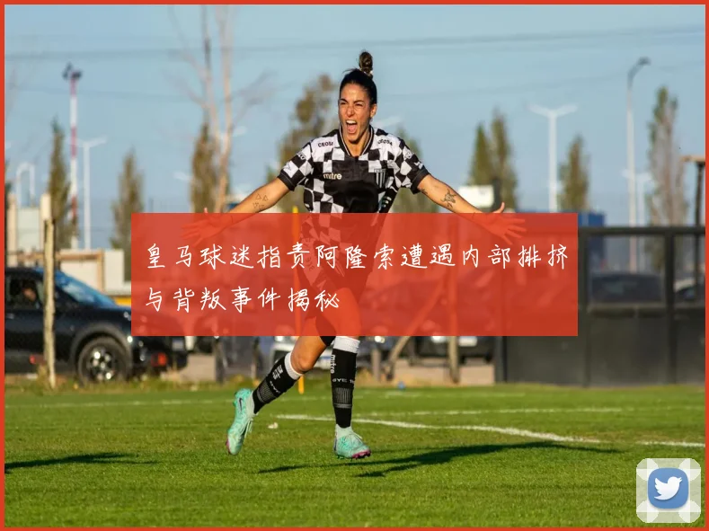 皇马球迷指责阿隆索遭遇内部排挤与背叛事件揭秘