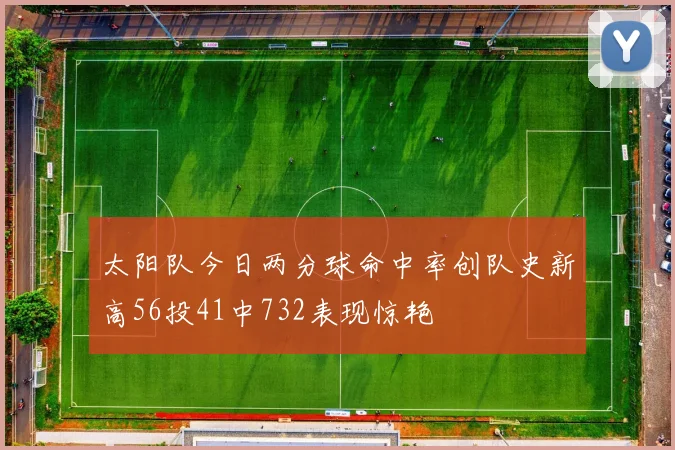 太阳队今日两分球命中率创队史新高56投41中732表现惊艳