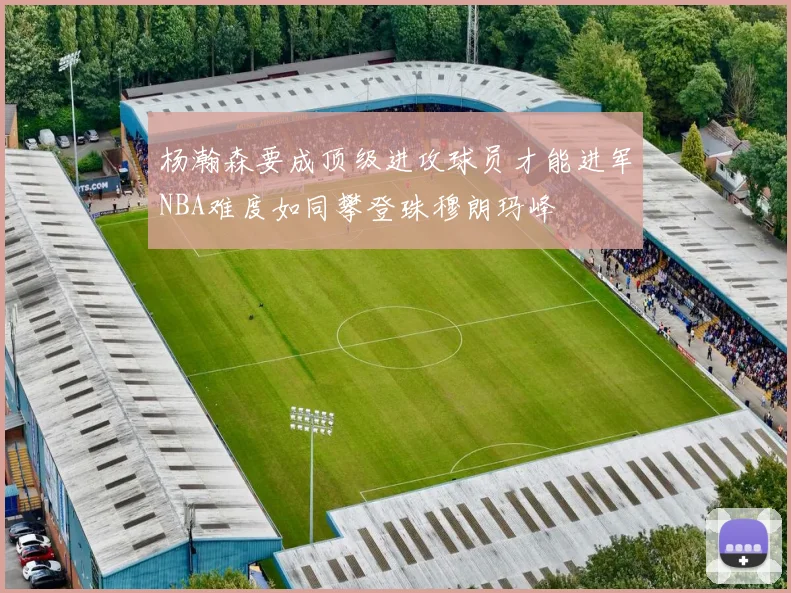 杨瀚森要成顶级进攻球员才能进军NBA难度如同攀登珠穆朗玛峰