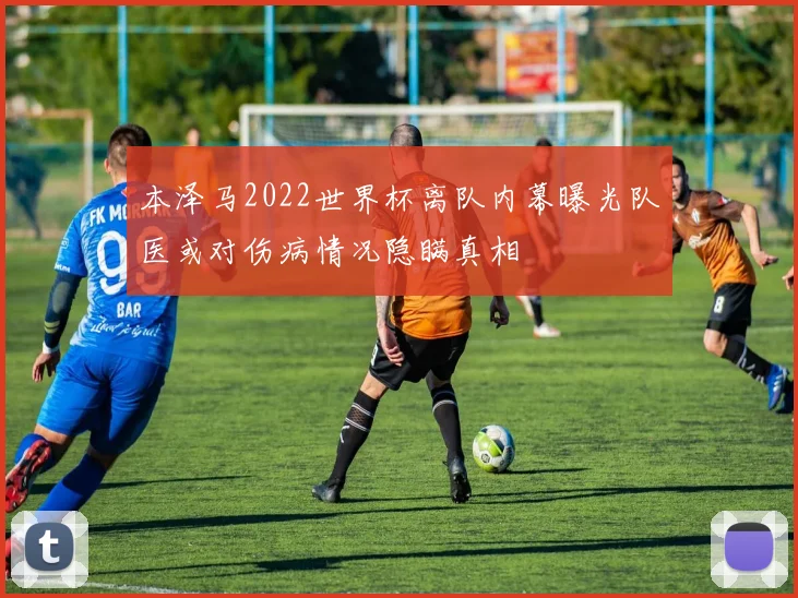 本泽马2022世界杯离队内幕曝光队医或对伤病情况隐瞒真相