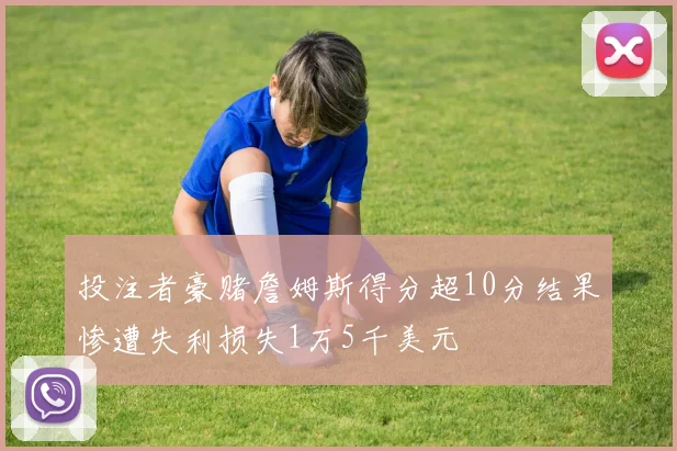 投注者豪赌詹姆斯得分超10分结果惨遭失利损失1万5千美元