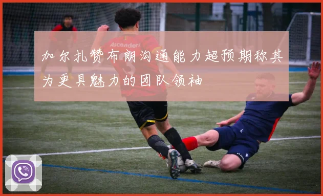 加尔扎赞布朗沟通能力超预期称其为更具魅力的团队领袖