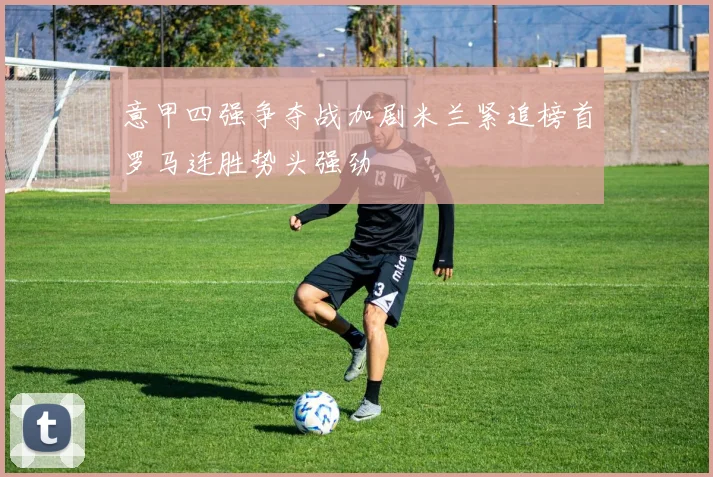 意甲四强争夺战加剧米兰紧追榜首罗马连胜势头强劲