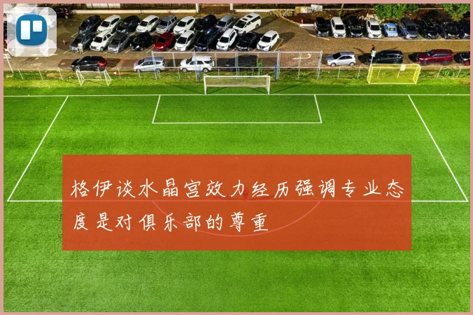 格伊谈水晶宫效力经历强调专业态度是对俱乐部的尊重