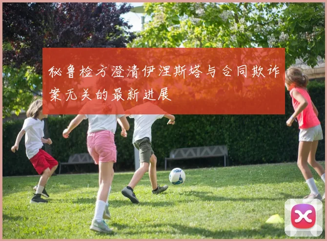 秘鲁检方澄清伊涅斯塔与合同欺诈案无关的最新进展