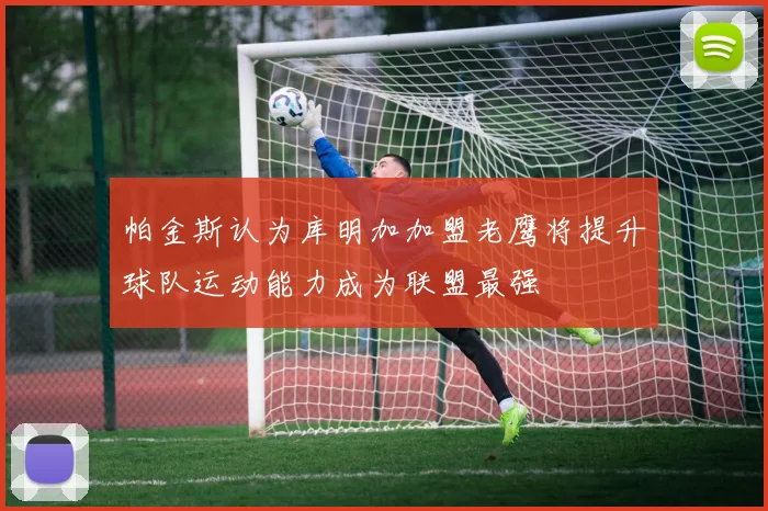 帕金斯认为库明加加盟老鹰将提升球队运动能力成为联盟最强