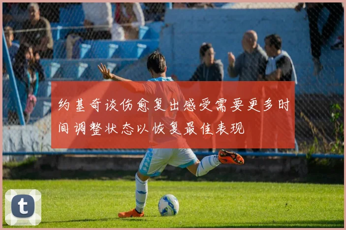 约基奇谈伤愈复出感受需要更多时间调整状态以恢复最佳表现