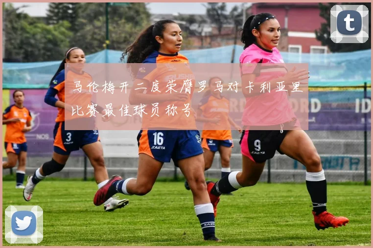 马伦梅开二度荣膺罗马对卡利亚里比赛最佳球员称号