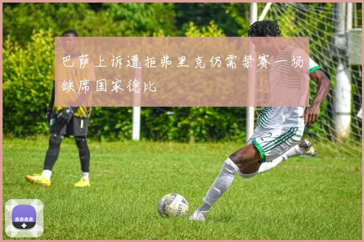 巴萨上诉遭拒弗里克仍需禁赛一场缺席国家德比