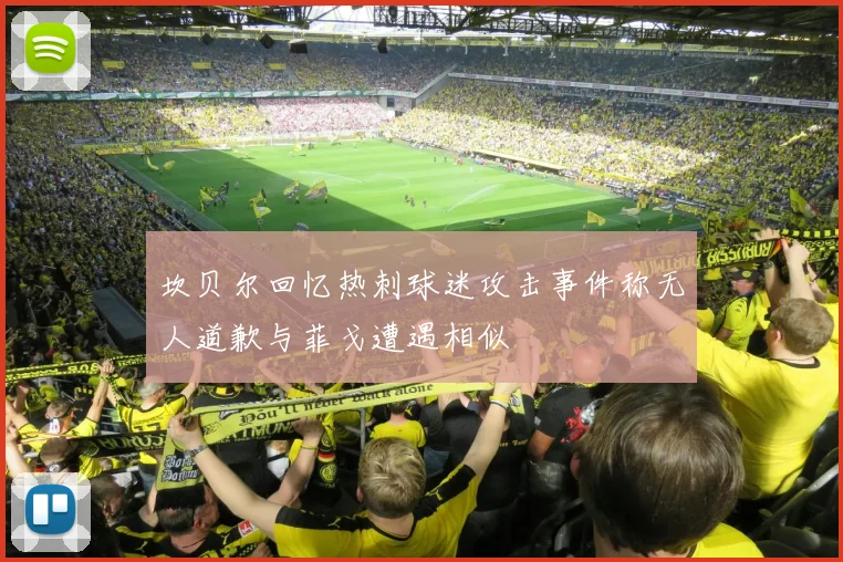 坎贝尔回忆热刺球迷攻击事件称无人道歉与菲戈遭遇相似