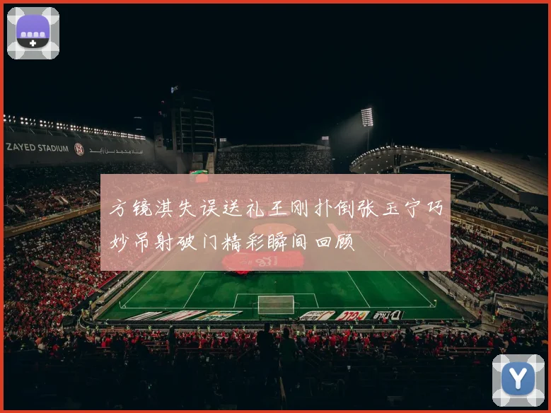 方镜淇失误送礼王刚扑倒张玉宁巧妙吊射破门精彩瞬间回顾
