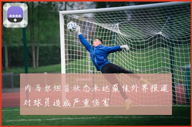 内马尔坦言状态未达最佳外界报道对球员造成严重伤害