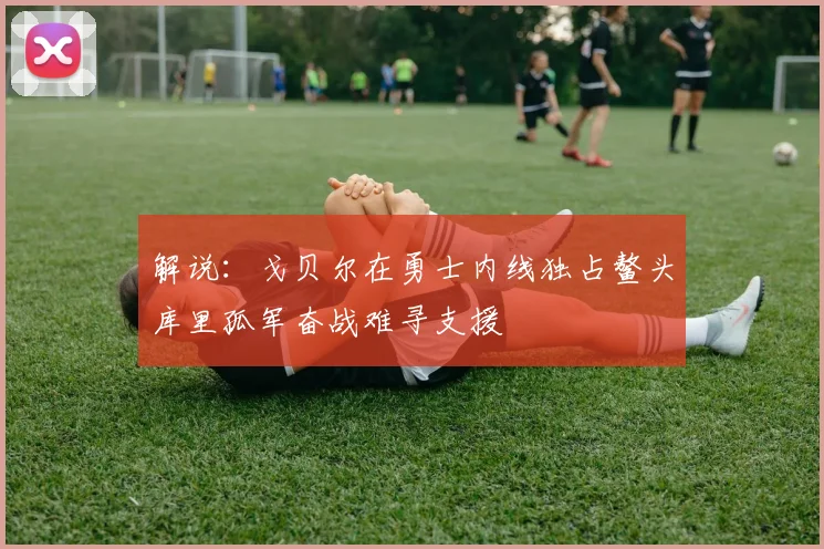 解说：戈贝尔在勇士内线独占鳌头库里孤军奋战难寻支援
