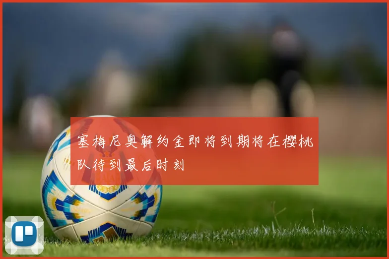 塞梅尼奥解约金即将到期将在樱桃队待到最后时刻