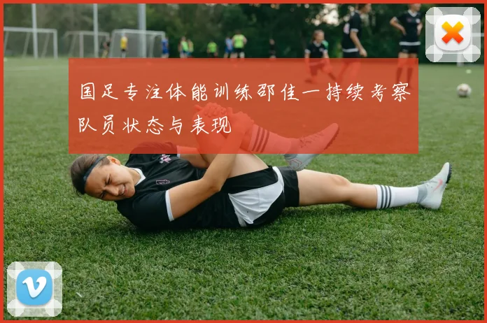 国足专注体能训练邵佳一持续考察队员状态与表现