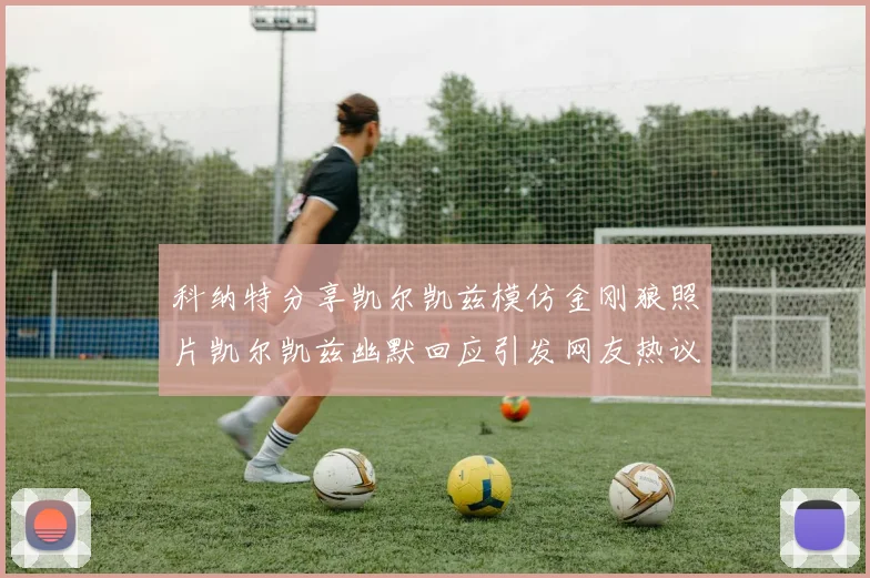 科纳特分享凯尔凯兹模仿金刚狼照片凯尔凯兹幽默回应引发网友热议