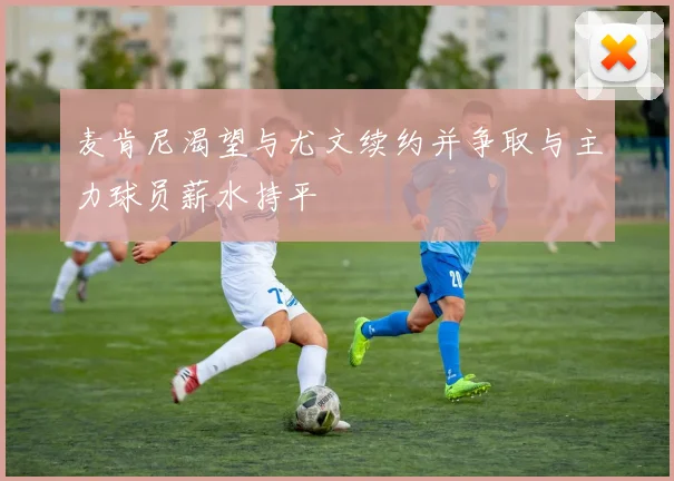麦肯尼渴望与尤文续约并争取与主力球员薪水持平