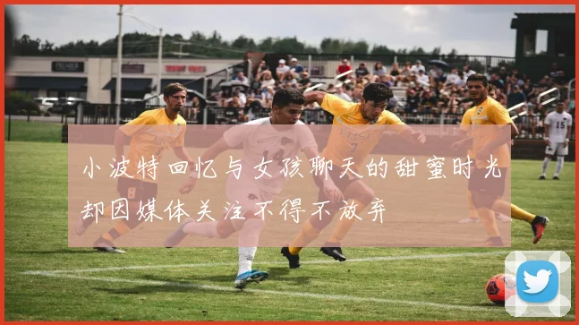 小波特回忆与女孩聊天的甜蜜时光却因媒体关注不得不放弃