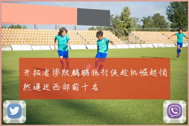 开拓者惨败鹈鹕独行侠趁机崛起悄然逼近西部前十名