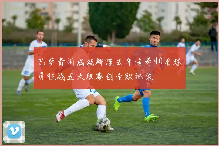 巴萨青训成就辉煌去年培养40名球员征战五大联赛创全欧纪录