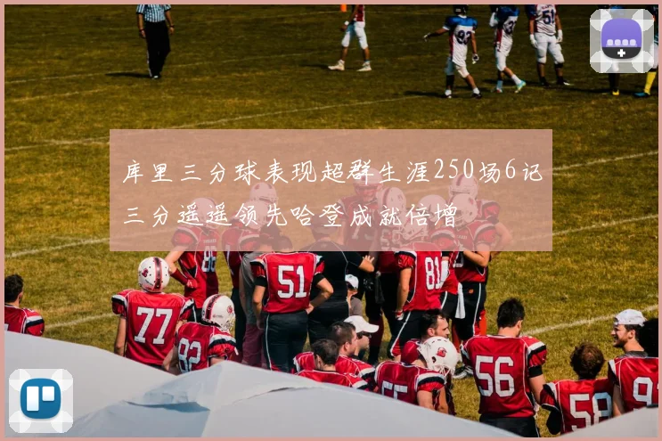 库里三分球表现超群生涯250场6记三分遥遥领先哈登成就倍增
