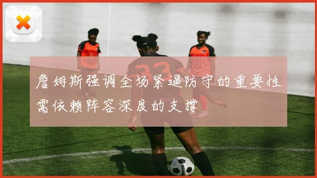 詹姆斯强调全场紧逼防守的重要性需依赖阵容深度的支撑