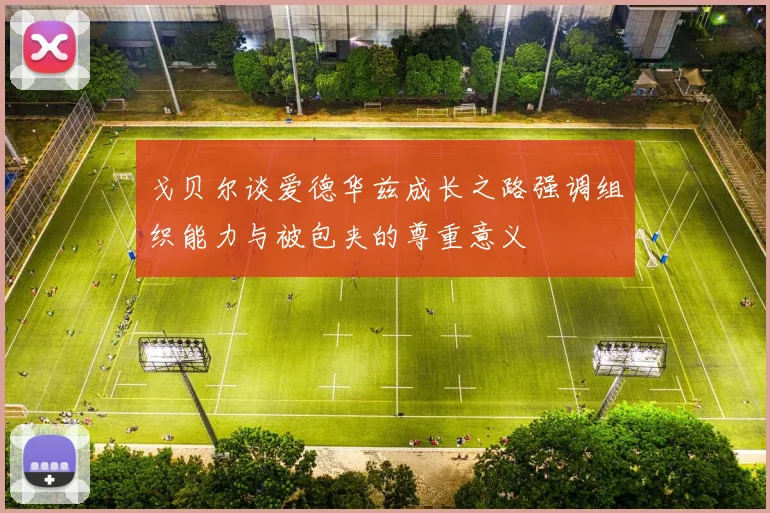 戈贝尔谈爱德华兹成长之路强调组织能力与被包夹的尊重意义