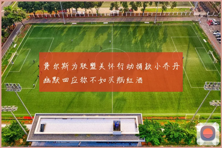 费尔斯为联盟关怀行动捐款小乔丹幽默回应称不如买瓶红酒
