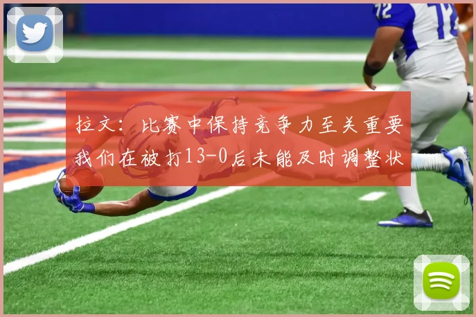 拉文：比赛中保持竞争力至关重要我们在被打13-0后未能及时调整状态
