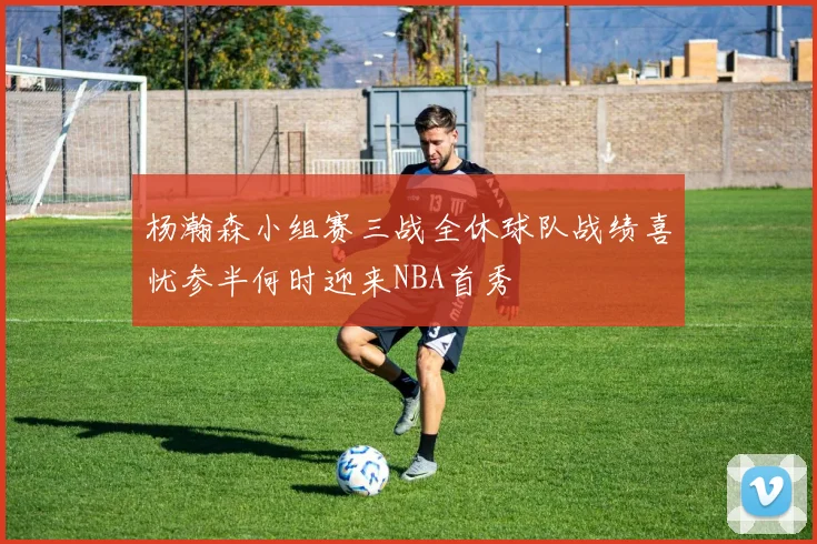 杨瀚森小组赛三战全休球队战绩喜忧参半何时迎来NBA首秀