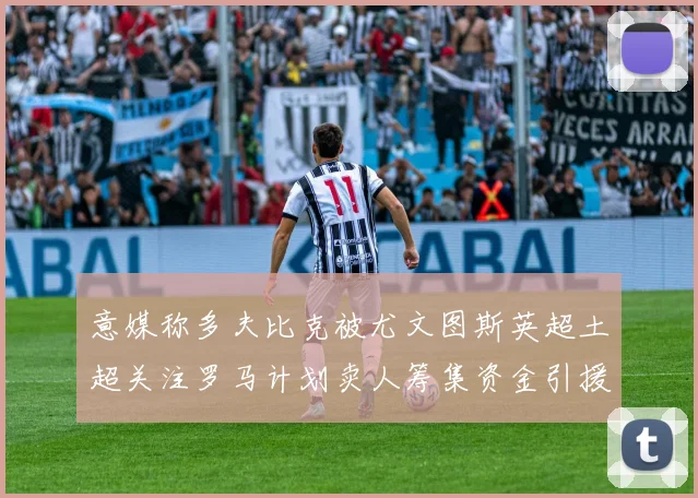 意媒称多夫比克被尤文图斯英超土超关注罗马计划卖人筹集资金引援