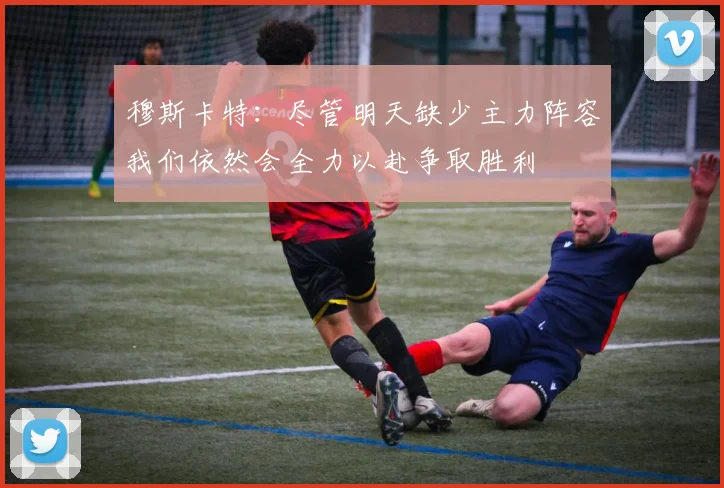 穆斯卡特：尽管明天缺少主力阵容我们依然会全力以赴争取胜利