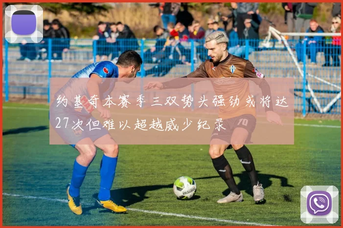 约基奇本赛季三双势头强劲或将达27次但难以超越威少纪录